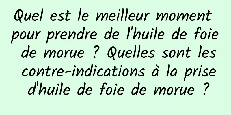 Quel est le meilleur moment pour prendre de l'huile de foie de morue ? Quelles sont les contre-indications à la prise d'huile de foie de morue ?