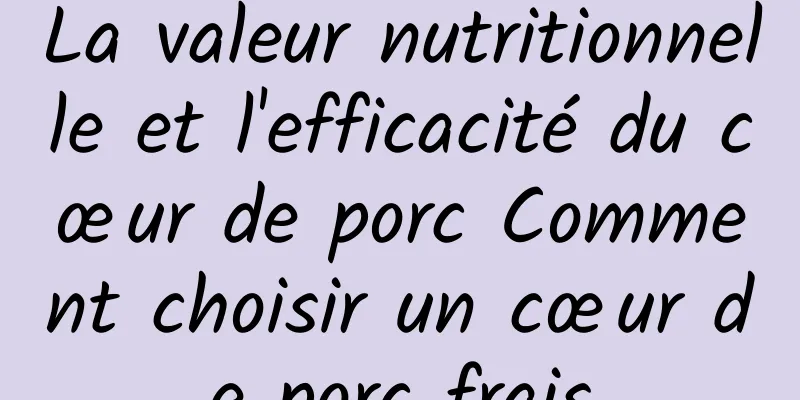 La valeur nutritionnelle et l'efficacité du cœur de porc Comment choisir un cœur de porc frais