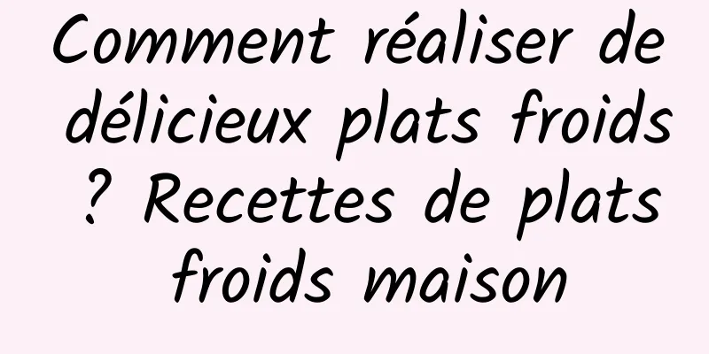 Comment réaliser de délicieux plats froids ? Recettes de plats froids maison