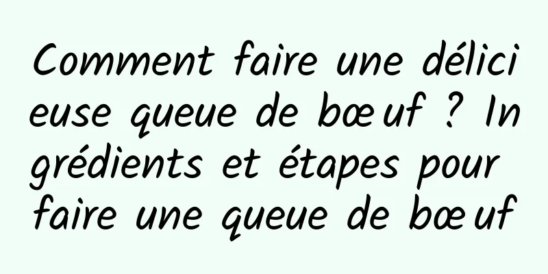 Comment faire une délicieuse queue de bœuf ? Ingrédients et étapes pour faire une queue de bœuf