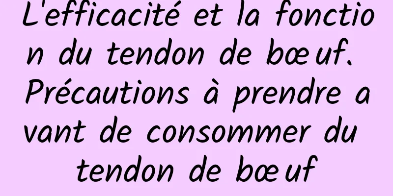 L'efficacité et la fonction du tendon de bœuf. Précautions à prendre avant de consommer du tendon de bœuf