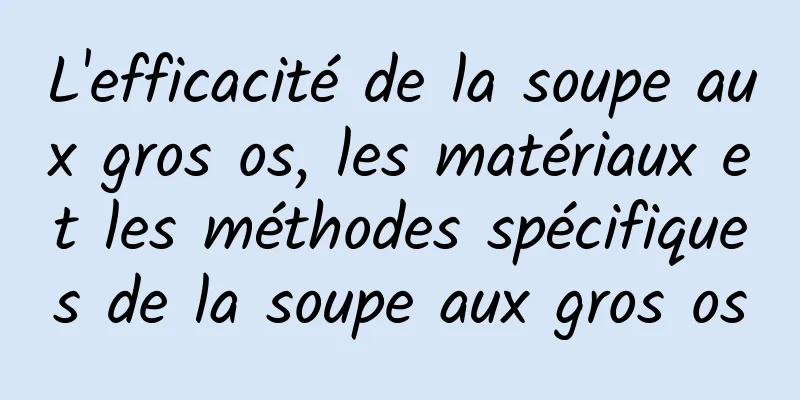 L'efficacité de la soupe aux gros os, les matériaux et les méthodes spécifiques de la soupe aux gros os