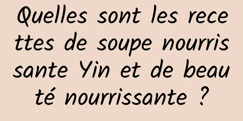 Quelles sont les recettes de soupe nourrissante Yin et de beauté nourrissante ?