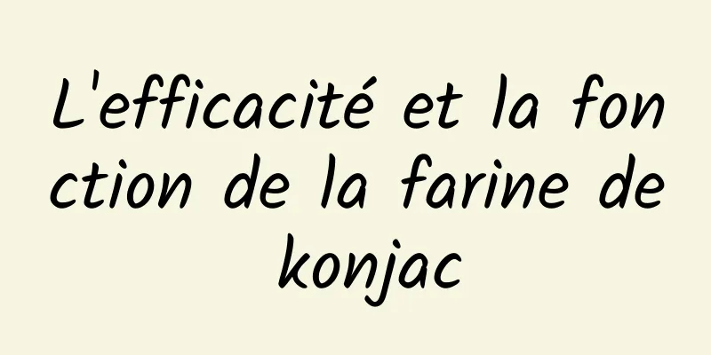 L'efficacité et la fonction de la farine de konjac