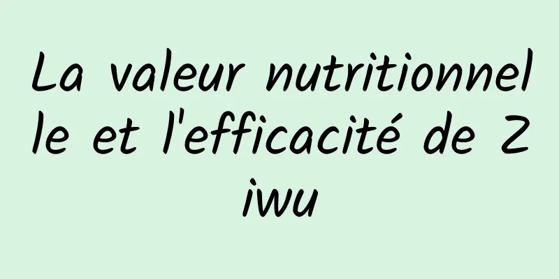 La valeur nutritionnelle et l'efficacité de Ziwu