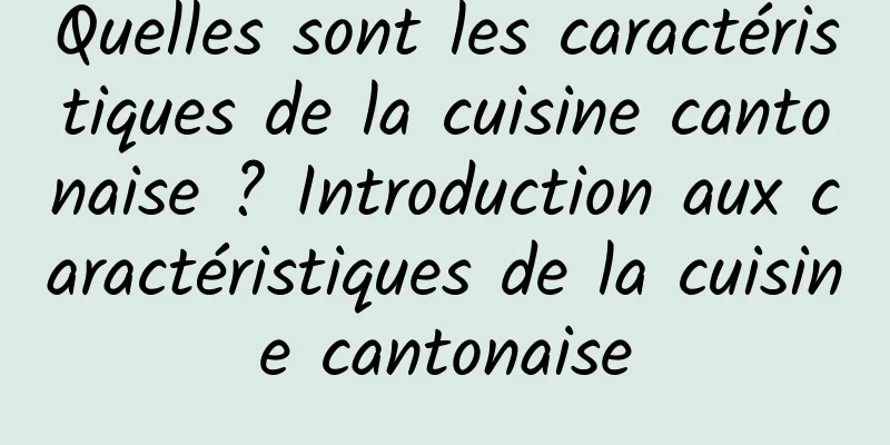 Quelles sont les caractéristiques de la cuisine cantonaise ? Introduction aux caractéristiques de la cuisine cantonaise