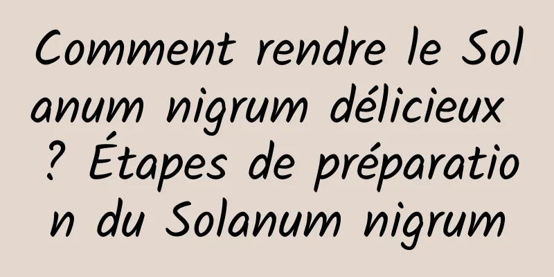 Comment rendre le Solanum nigrum délicieux ? Étapes de préparation du Solanum nigrum