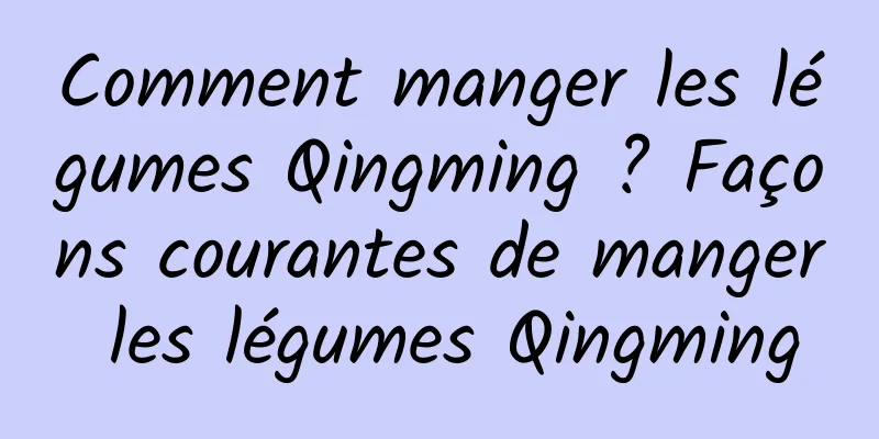 Comment manger les légumes Qingming ? Façons courantes de manger les légumes Qingming