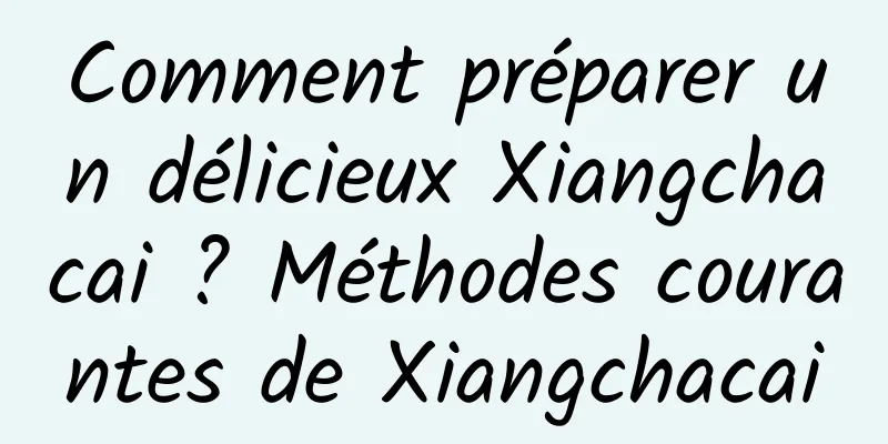 Comment préparer un délicieux Xiangchacai ? Méthodes courantes de Xiangchacai