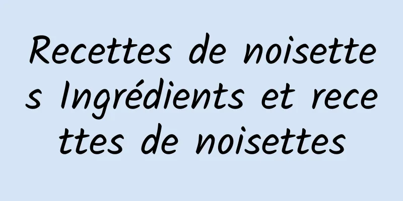 Recettes de noisettes Ingrédients et recettes de noisettes