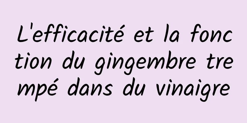 L'efficacité et la fonction du gingembre trempé dans du vinaigre