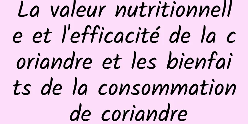 La valeur nutritionnelle et l'efficacité de la coriandre et les bienfaits de la consommation de coriandre