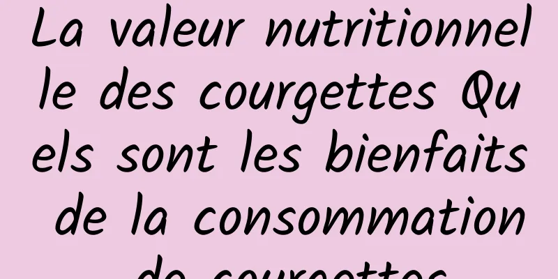 La valeur nutritionnelle des courgettes Quels sont les bienfaits de la consommation de courgettes