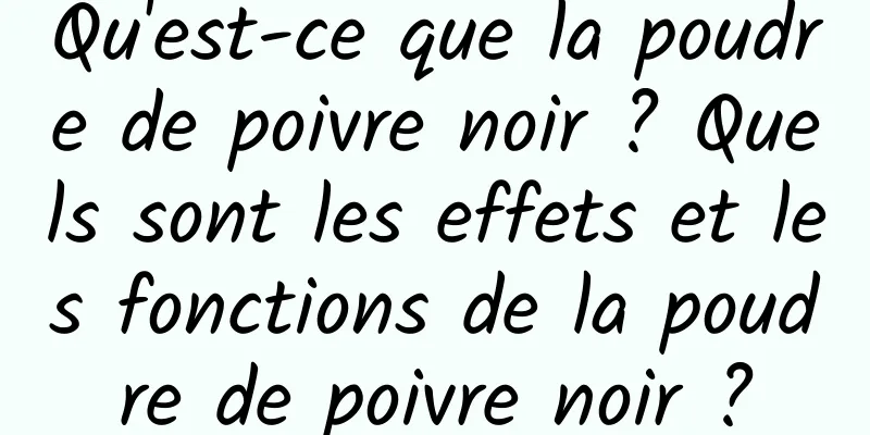 Qu'est-ce que la poudre de poivre noir ? Quels sont les effets et les fonctions de la poudre de poivre noir ?