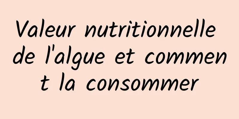 Valeur nutritionnelle de l'algue et comment la consommer