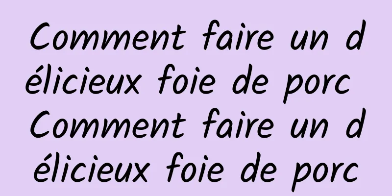 Comment faire un délicieux foie de porc Comment faire un délicieux foie de porc