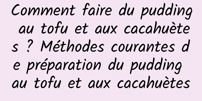 Comment faire du pudding au tofu et aux cacahuètes ? Méthodes courantes de préparation du pudding au tofu et aux cacahuètes