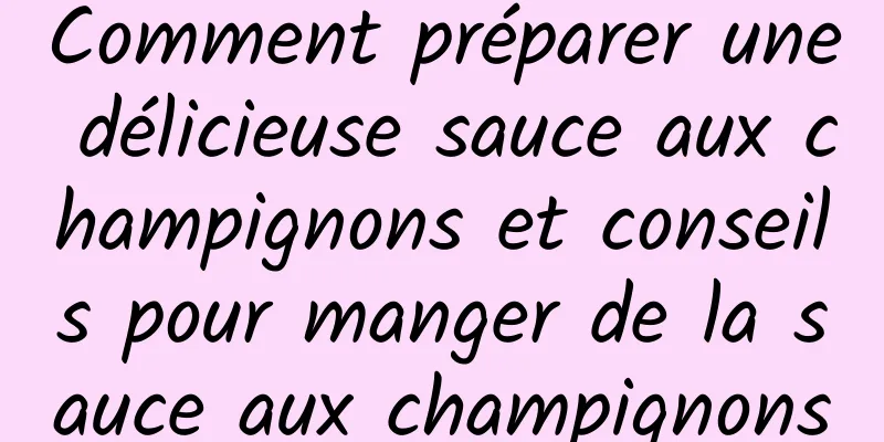 Comment préparer une délicieuse sauce aux champignons et conseils pour manger de la sauce aux champignons