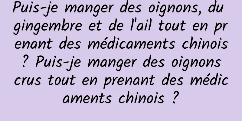 Puis-je manger des oignons, du gingembre et de l'ail tout en prenant des médicaments chinois ? Puis-je manger des oignons crus tout en prenant des médicaments chinois ?