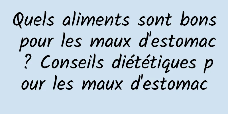 Quels aliments sont bons pour les maux d'estomac ? Conseils diététiques pour les maux d'estomac