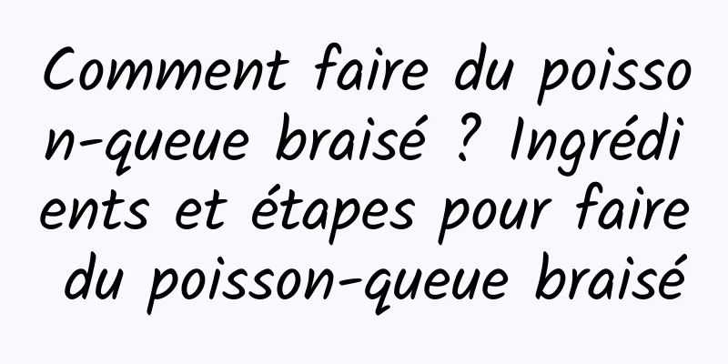 Comment faire du poisson-queue braisé ? Ingrédients et étapes pour faire du poisson-queue braisé