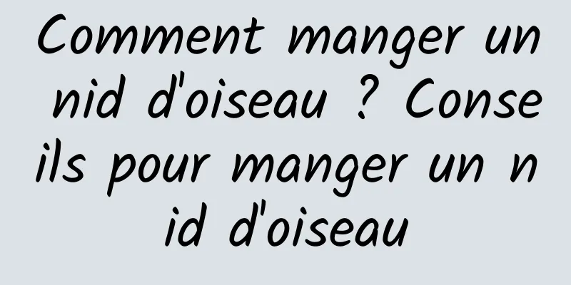 Comment manger un nid d'oiseau ? Conseils pour manger un nid d'oiseau