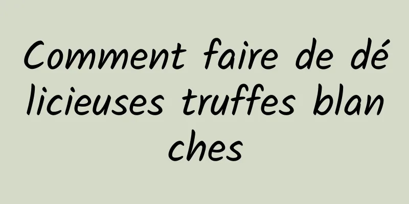 Comment faire de délicieuses truffes blanches