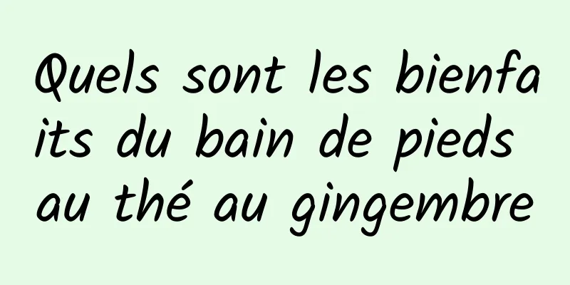 Quels sont les bienfaits du bain de pieds au thé au gingembre