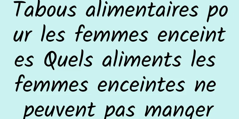 Tabous alimentaires pour les femmes enceintes Quels aliments les femmes enceintes ne peuvent pas manger