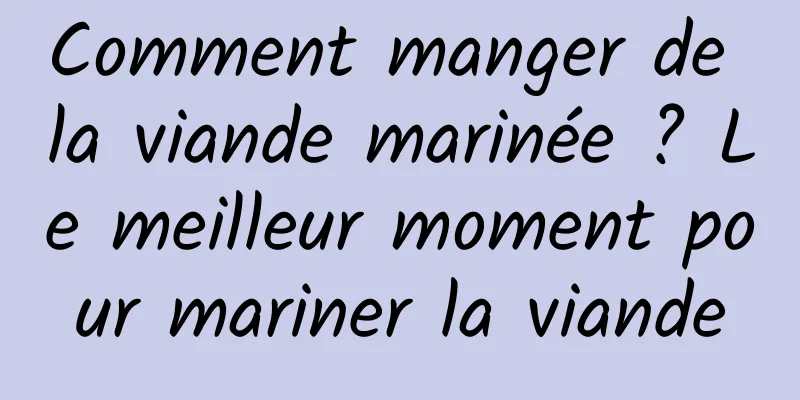 Comment manger de la viande marinée ? Le meilleur moment pour mariner la viande