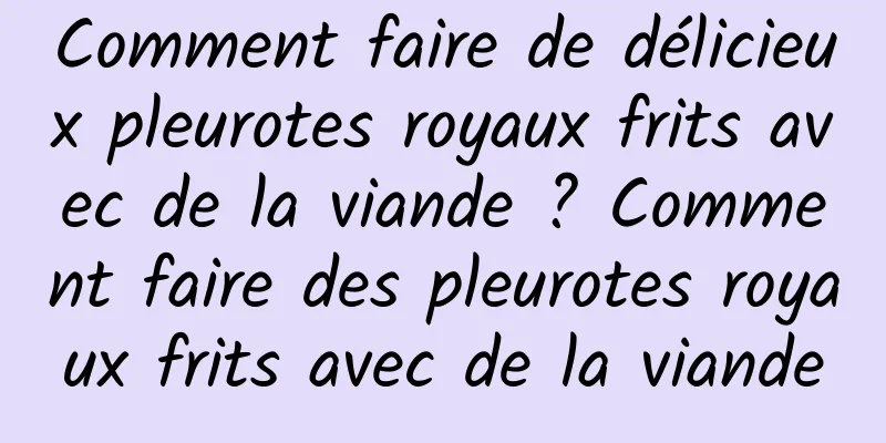 Comment faire de délicieux pleurotes royaux frits avec de la viande ? Comment faire des pleurotes royaux frits avec de la viande