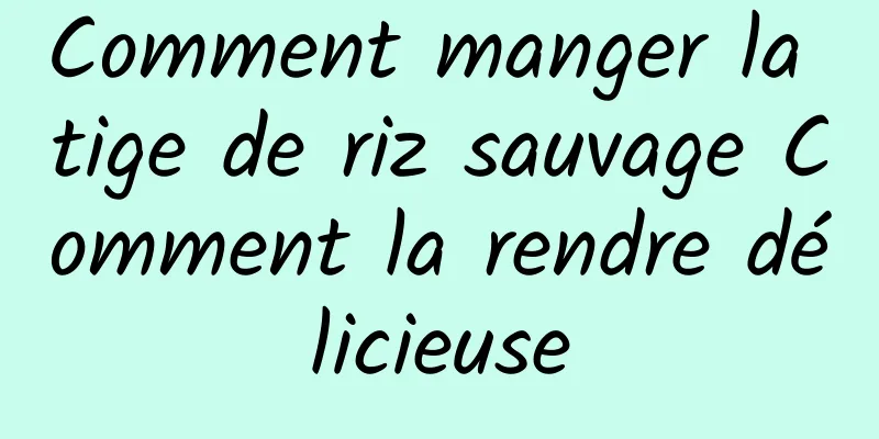 Comment manger la tige de riz sauvage Comment la rendre délicieuse