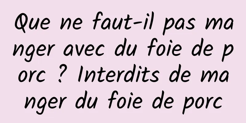 Que ne faut-il pas manger avec du foie de porc ? Interdits de manger du foie de porc