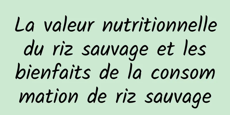 La valeur nutritionnelle du riz sauvage et les bienfaits de la consommation de riz sauvage