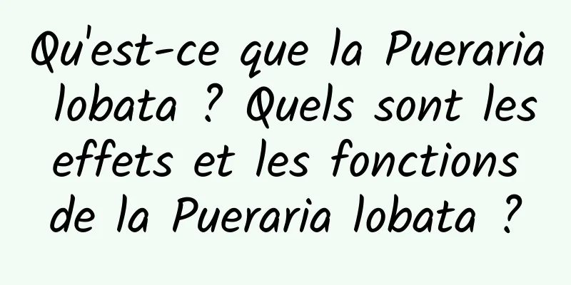 Qu'est-ce que la Pueraria lobata ? Quels sont les effets et les fonctions de la Pueraria lobata ?