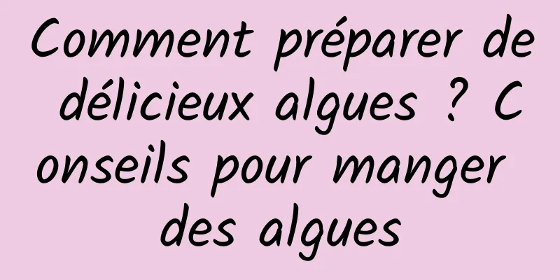 Comment préparer de délicieux algues ? Conseils pour manger des algues