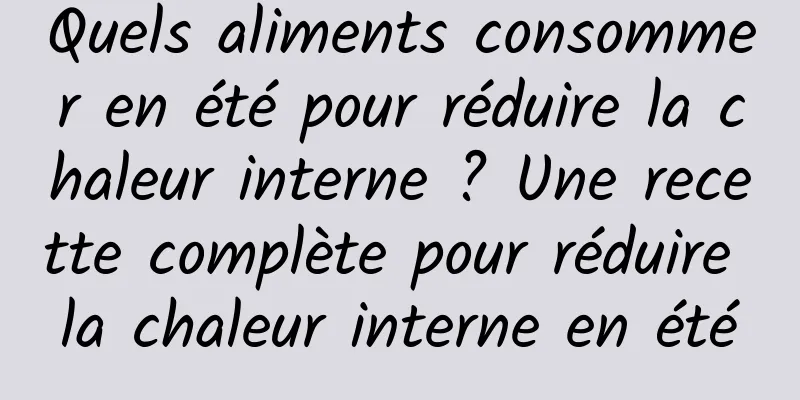 Quels aliments consommer en été pour réduire la chaleur interne ? Une recette complète pour réduire la chaleur interne en été