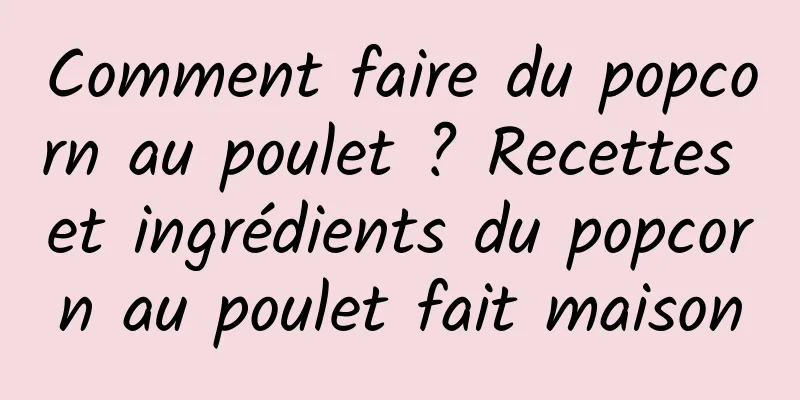 Comment faire du popcorn au poulet ? Recettes et ingrédients du popcorn au poulet fait maison