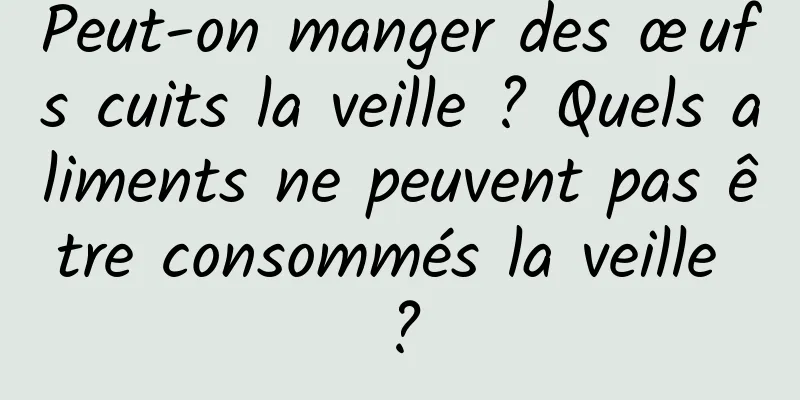 Peut-on manger des œufs cuits la veille ? Quels aliments ne peuvent pas être consommés la veille ?