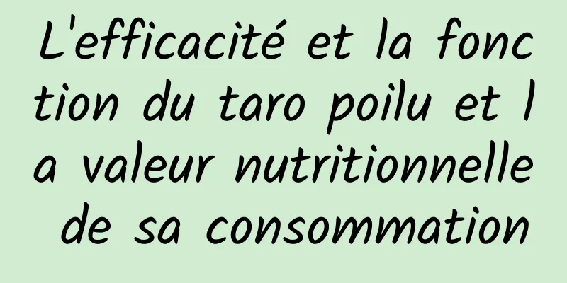 L'efficacité et la fonction du taro poilu et la valeur nutritionnelle de sa consommation