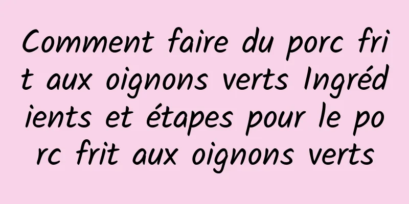 Comment faire du porc frit aux oignons verts Ingrédients et étapes pour le porc frit aux oignons verts