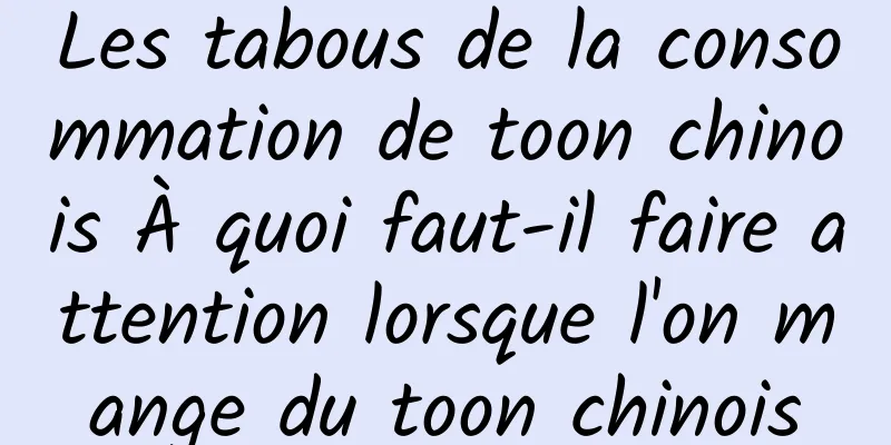 Les tabous de la consommation de toon chinois À quoi faut-il faire attention lorsque l'on mange du toon chinois