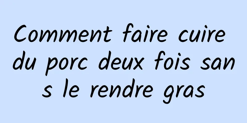 Comment faire cuire du porc deux fois sans le rendre gras