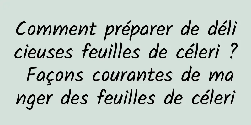 Comment préparer de délicieuses feuilles de céleri ? Façons courantes de manger des feuilles de céleri