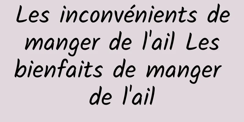 Les inconvénients de manger de l'ail Les bienfaits de manger de l'ail