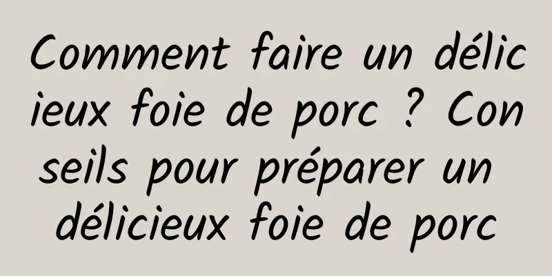 Comment faire un délicieux foie de porc ? Conseils pour préparer un délicieux foie de porc