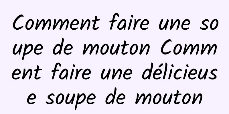 Comment faire une soupe de mouton Comment faire une délicieuse soupe de mouton