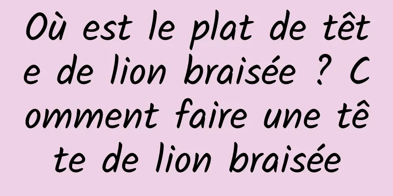 Où est le plat de tête de lion braisée ? Comment faire une tête de lion braisée