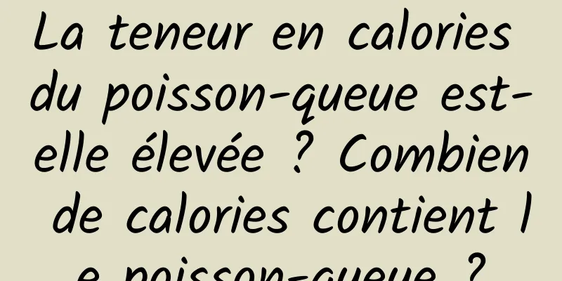 La teneur en calories du poisson-queue est-elle élevée ? Combien de calories contient le poisson-queue ?