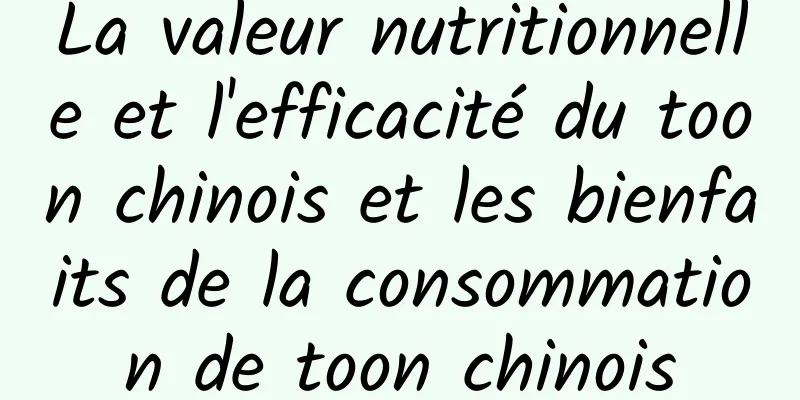 La valeur nutritionnelle et l'efficacité du toon chinois et les bienfaits de la consommation de toon chinois